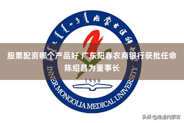 股票配资哪个产品好 广东阳春农商银行获批任命陈绍昌为董事长