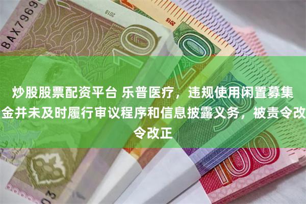 炒股股票配资平台 乐普医疗，违规使用闲置募集资金并未及时履行审议程序和信息披露义务，被责令改正