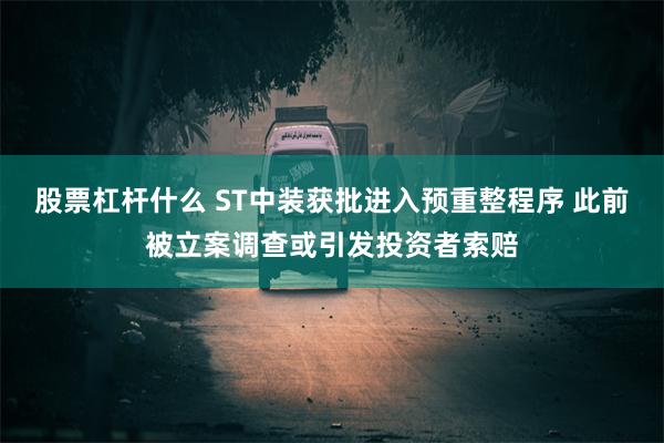 股票杠杆什么 ST中装获批进入预重整程序 此前被立案调查或引发投资者索赔