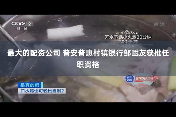 最大的配资公司 普安普惠村镇银行邹赋友获批任职资格