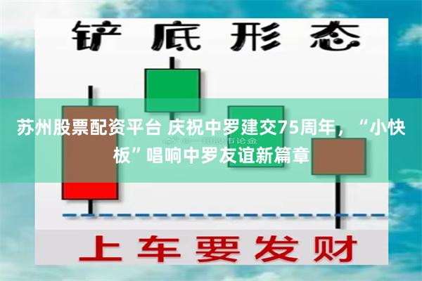 苏州股票配资平台 庆祝中罗建交75周年，“小快板”唱响中罗友谊新篇章