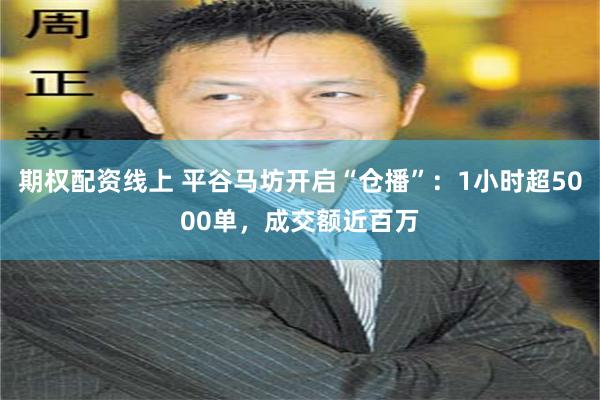 期权配资线上 平谷马坊开启“仓播”：1小时超5000单，成交额近百万