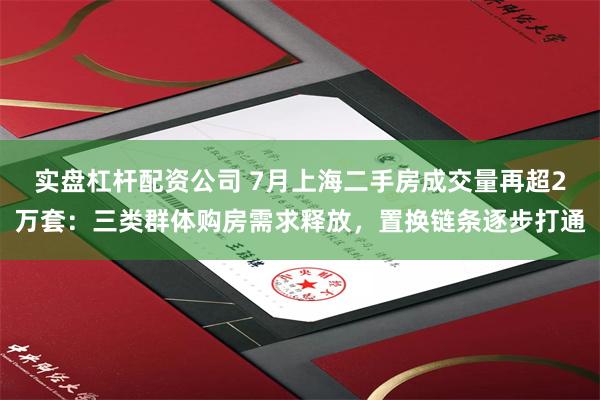 实盘杠杆配资公司 7月上海二手房成交量再超2万套：三类群体购房需求释放，置换链条逐步打通