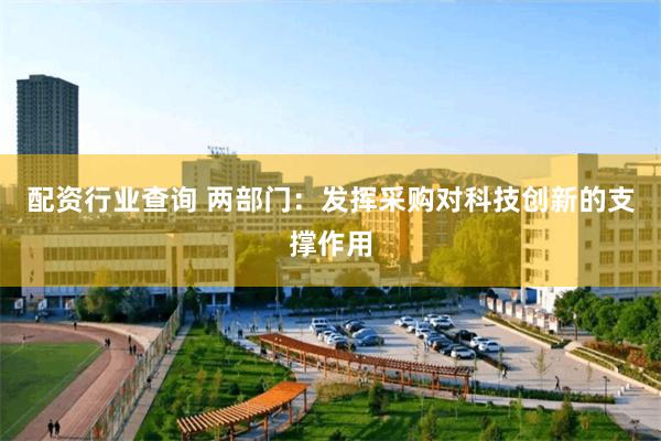 配资行业查询 两部门：发挥采购对科技创新的支撑作用