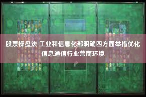 股票操盘法 工业和信息化部明确四方面举措优化信息通信行业营商环境