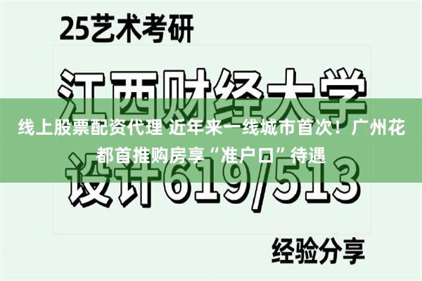 线上股票配资代理 近年来一线城市首次！广州花都首推购房享“准户口”待遇