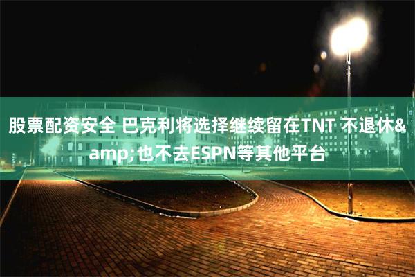 股票配资安全 巴克利将选择继续留在TNT 不退休&也不去ESPN等其他平台