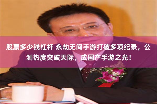 股票多少钱杠杆 永劫无间手游打破多项纪录，公测热度突破天际，成国产手游之光！