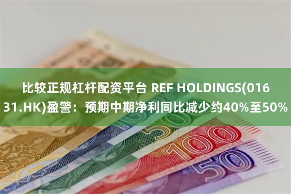 比较正规杠杆配资平台 REF HOLDINGS(01631.HK)盈警：预期中期净利同比减少约40%至50%