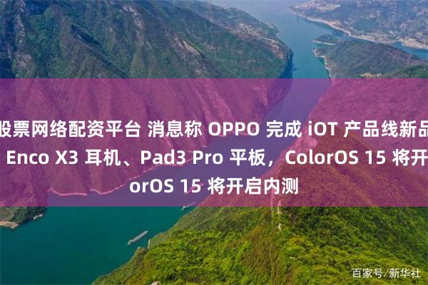 股票网络配资平台 消息称 OPPO 完成 iOT 产品线新品：包括 Enco X3 耳机、Pad3 Pro 平板，ColorOS 15 将开启内测