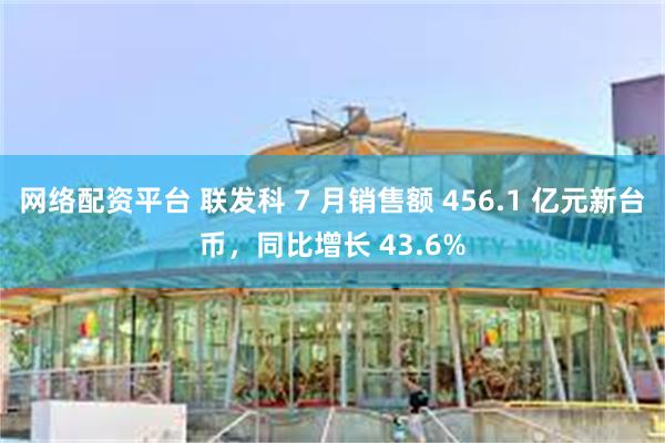 网络配资平台 联发科 7 月销售额 456.1 亿元新台币，同比增长 43.6%