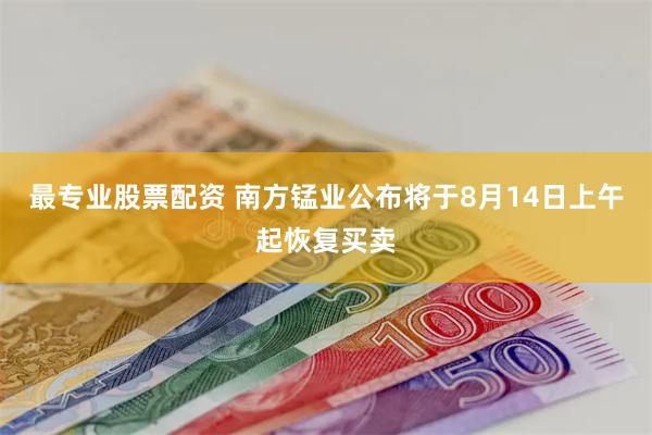 最专业股票配资 南方锰业公布将于8月14日上午起恢复买卖