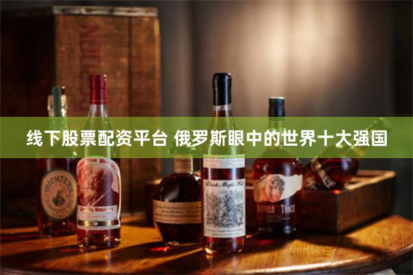 线下股票配资平台 俄罗斯眼中的世界十大强国