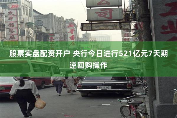 股票实盘配资开户 央行今日进行521亿元7天期逆回购操作