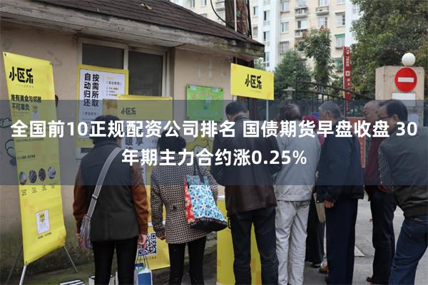 全国前10正规配资公司排名 国债期货早盘收盘 30年期主力合约涨0.25%