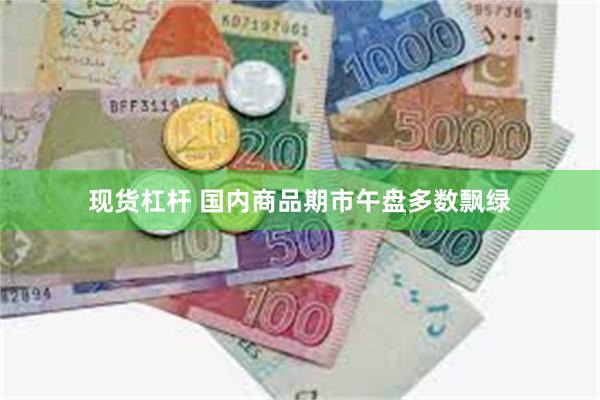 现货杠杆 国内商品期市午盘多数飘绿