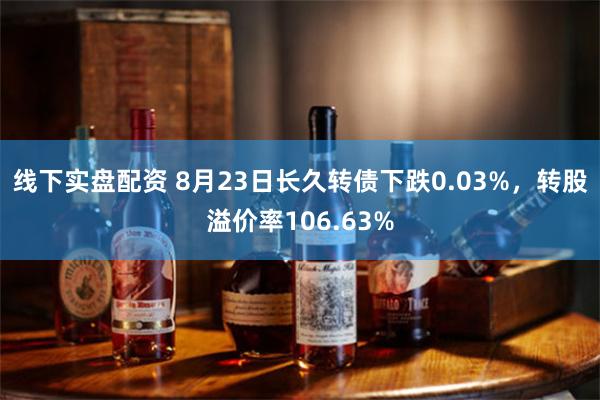 线下实盘配资 8月23日长久转债下跌0.03%，转股溢价率106.63%