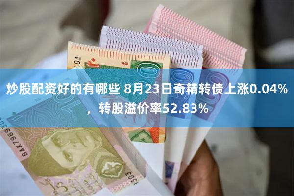 炒股配资好的有哪些 8月23日奇精转债上涨0.04%，转股溢价率52.83%