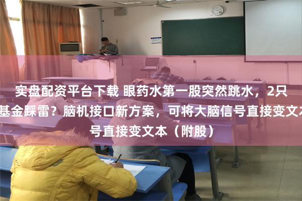 实盘配资平台下载 眼药水第一股突然跳水，2只养老保险基金踩雷？脑机接口新方案，可将大脑信号直接变文本（附股）