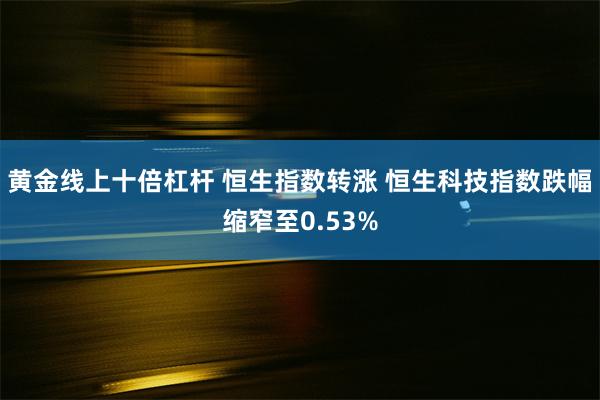 黄金线上十倍杠杆 恒生指数转涨 恒生科技指数跌幅缩窄至0.53%