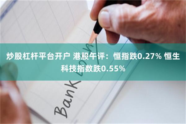 炒股杠杆平台开户 港股午评：恒指跌0.27% 恒生科技指数跌0.55%