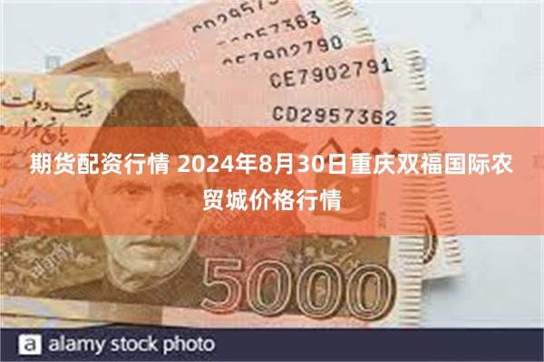 期货配资行情 2024年8月30日重庆双福国际农贸城价格行情