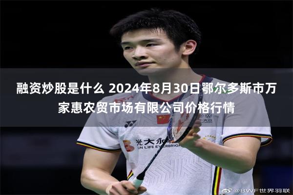 融资炒股是什么 2024年8月30日鄂尔多斯市万家惠农贸市场有限公司价格行情