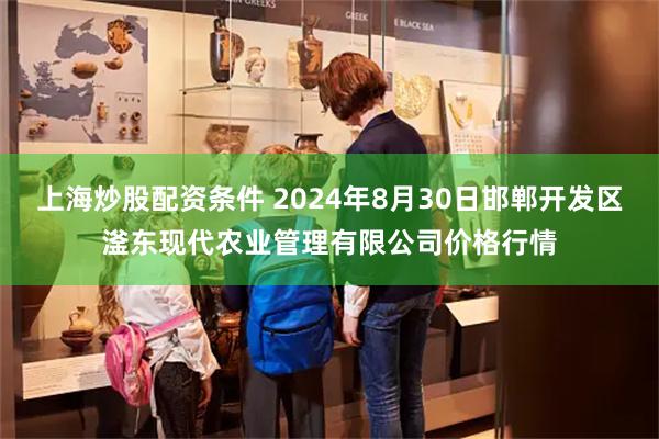 上海炒股配资条件 2024年8月30日邯郸开发区滏东现代农业管理有限公司价格行情