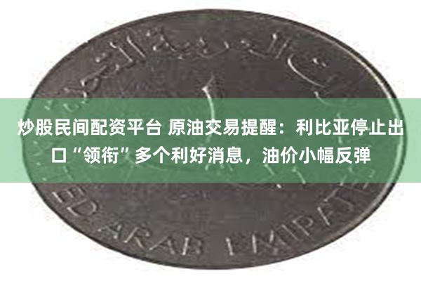 炒股民间配资平台 原油交易提醒：利比亚停止出口“领衔”多个利好消息，油价小幅反弹