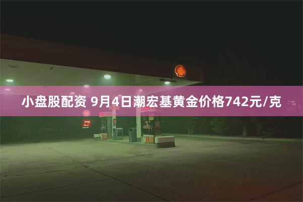 小盘股配资 9月4日潮宏基黄金价格742元/克