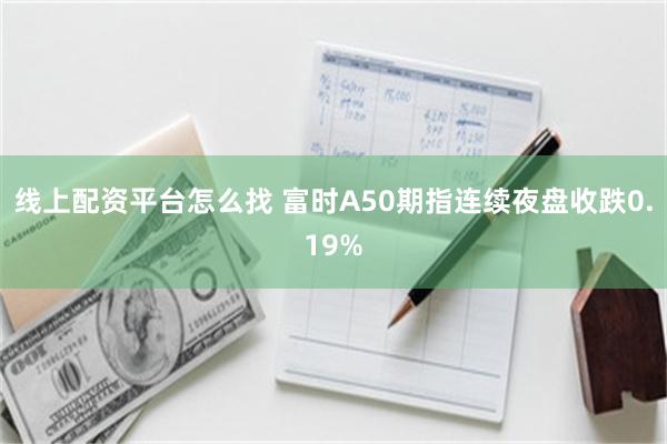 线上配资平台怎么找 富时A50期指连续夜盘收跌0.19%