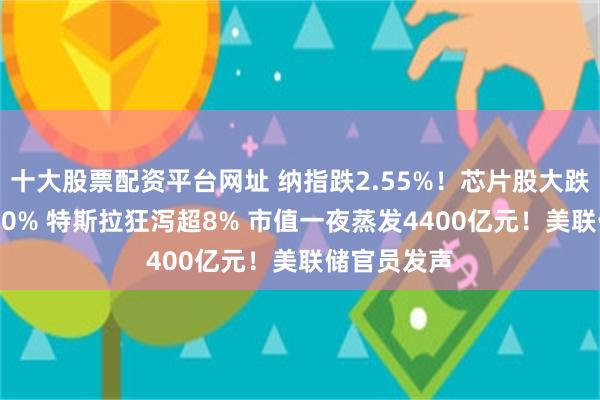 十大股票配资平台网址 纳指跌2.55%！芯片股大跌 博通跌超10% 特斯拉狂泻超8% 市值一夜蒸发4400亿元！美联储官员发声