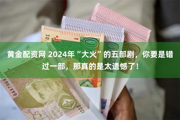 黄金配资网 2024年“大火”的五部剧，你要是错过一部，那真的是太遗憾了！