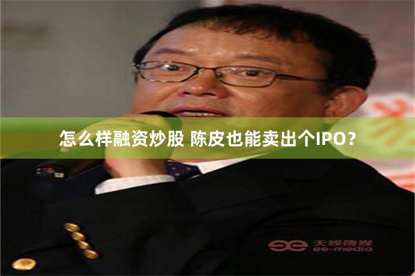 怎么样融资炒股 陈皮也能卖出个IPO？