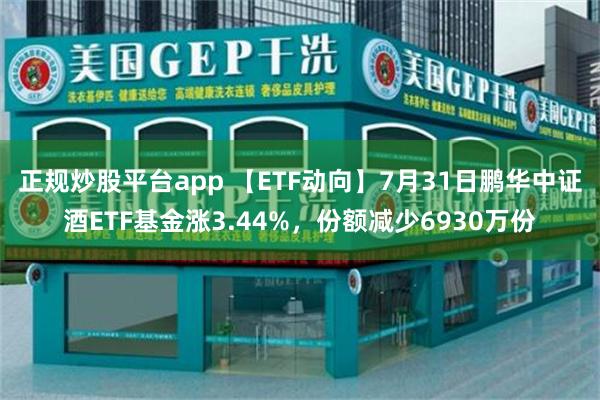 正规炒股平台app 【ETF动向】7月31日鹏华中证酒ETF基金涨3.44%，份额减少6930万份