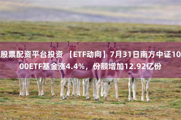 股票配资平台投资 【ETF动向】7月31日南方中证1000ETF基金涨4.4%，份额增加12.92亿份