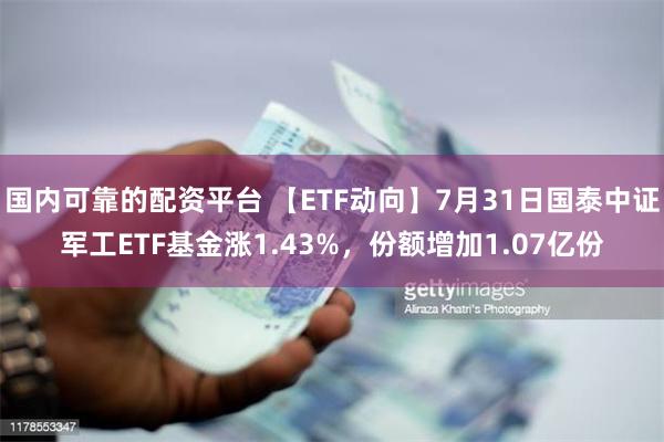 国内可靠的配资平台 【ETF动向】7月31日国泰中证军工ETF基金涨1.43%，份额增加1.07亿份