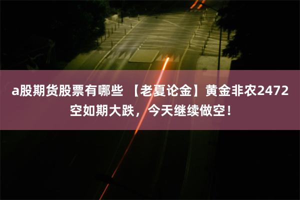 a股期货股票有哪些 【老夏论金】黄金非农2472空如期大跌，今天继续做空！