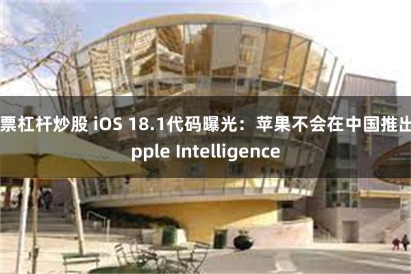 股票杠杆炒股 iOS 18.1代码曝光：苹果不会在中国推出Apple Intelligence