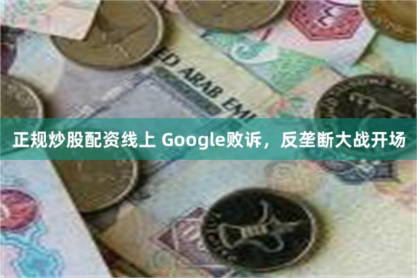 正规炒股配资线上 Google败诉，反垄断大战开场