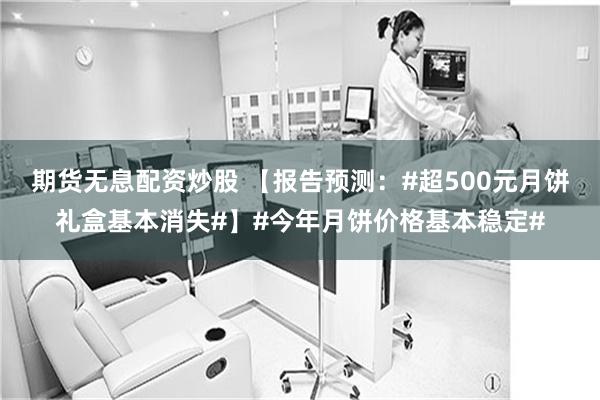 期货无息配资炒股 【报告预测：#超500元月饼礼盒基本消失#】#今年月饼价格基本稳定#