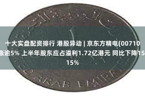 十大实盘配资排行 港股异动 | 京东方精电(00710)涨逾5% 上半年股东应占溢利1.72亿港元 同比下降15%