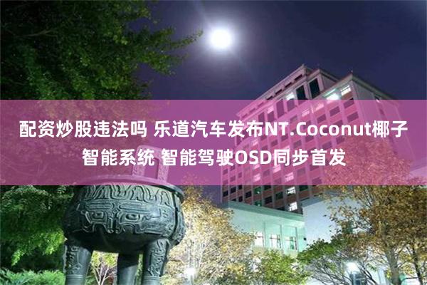 配资炒股违法吗 乐道汽车发布NT.Coconut椰子智能系统 智能驾驶OSD同步首发