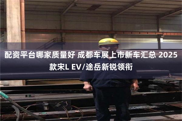 配资平台哪家质量好 成都车展上市新车汇总 2025款宋L EV/途岳新锐领衔