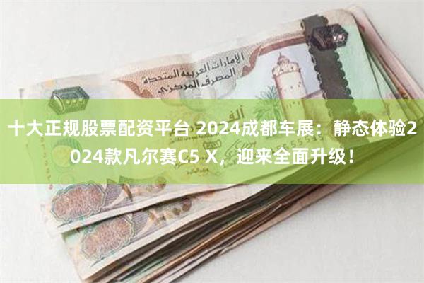 十大正规股票配资平台 2024成都车展：静态体验2024款凡尔赛C5 X，迎来全面升级！