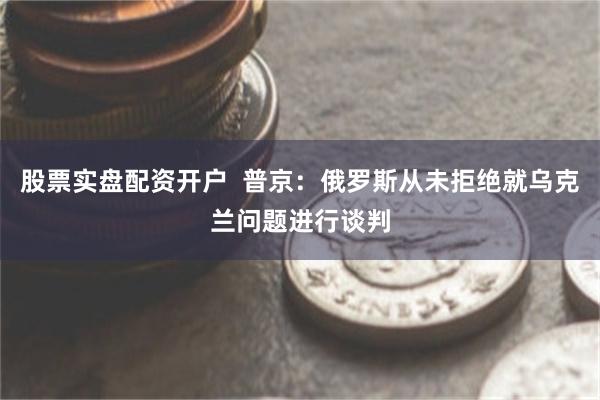 股票实盘配资开户  普京：俄罗斯从未拒绝就乌克兰问题进行谈判