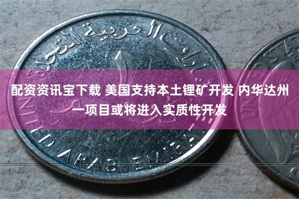 配资资讯宝下载 美国支持本土锂矿开发 内华达州一项目或将进入实质性开发