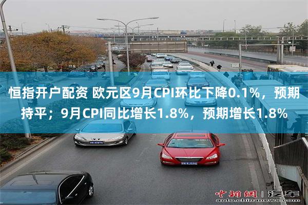 恒指开户配资 欧元区9月CPI环比下降0.1%，预期持平；9月CPI同比增长1.8%，预期增长1.8%