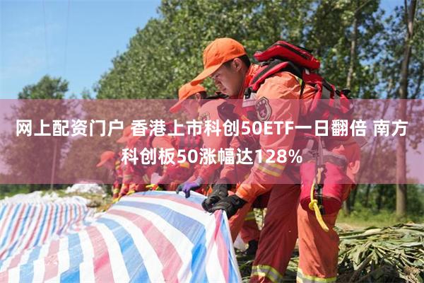 网上配资门户 香港上市科创50ETF一日翻倍 南方科创板50涨幅达128%