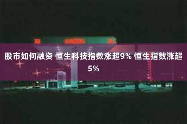 股市如何融资 恒生科技指数涨超9% 恒生指数涨超5%